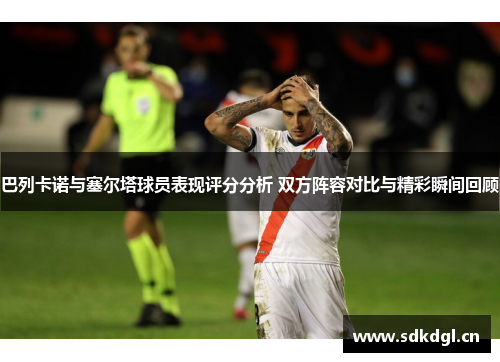 巴列卡诺与塞尔塔球员表现评分分析 双方阵容对比与精彩瞬间回顾