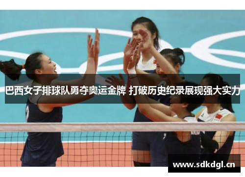 巴西女子排球队勇夺奥运金牌 打破历史纪录展现强大实力 巴西女子排球队勇夺奥运金牌 打破历史纪录展现强大实力